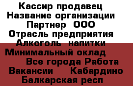 Кассир-продавец › Название организации ­ Партнер, ООО › Отрасль предприятия ­ Алкоголь, напитки › Минимальный оклад ­ 23 000 - Все города Работа » Вакансии   . Кабардино-Балкарская респ.